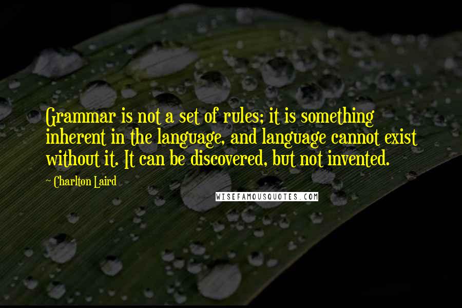 Charlton Laird Quotes: Grammar is not a set of rules; it is something inherent in the language, and language cannot exist without it. It can be discovered, but not invented.