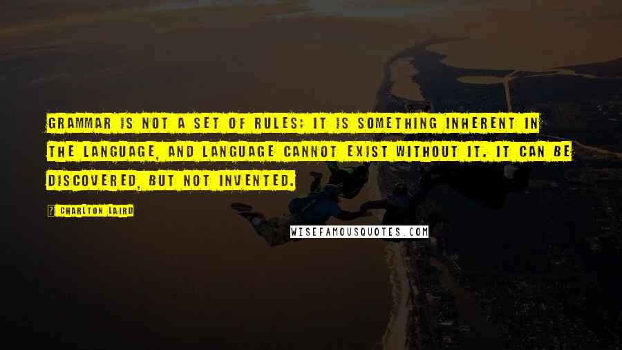 Charlton Laird Quotes: Grammar is not a set of rules; it is something inherent in the language, and language cannot exist without it. It can be discovered, but not invented.