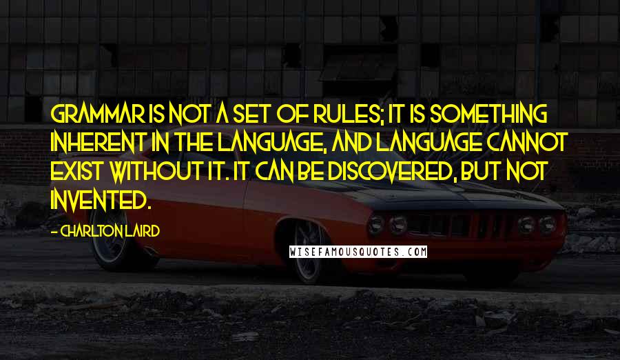 Charlton Laird Quotes: Grammar is not a set of rules; it is something inherent in the language, and language cannot exist without it. It can be discovered, but not invented.