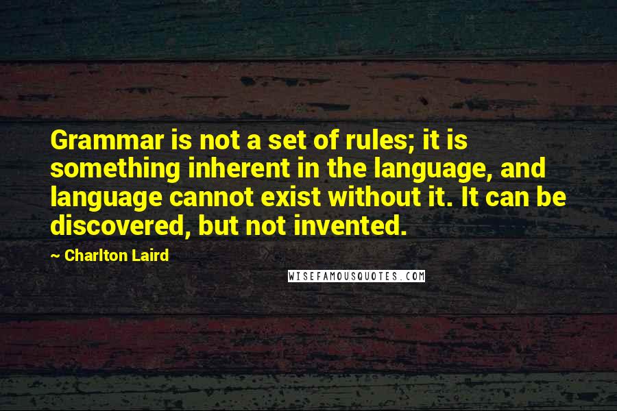 Charlton Laird Quotes: Grammar is not a set of rules; it is something inherent in the language, and language cannot exist without it. It can be discovered, but not invented.