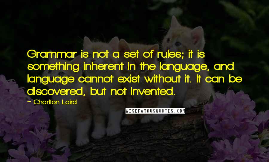 Charlton Laird Quotes: Grammar is not a set of rules; it is something inherent in the language, and language cannot exist without it. It can be discovered, but not invented.