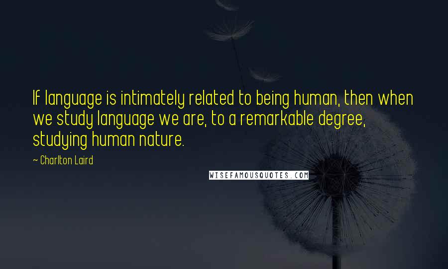 Charlton Laird Quotes: If language is intimately related to being human, then when we study language we are, to a remarkable degree, studying human nature.