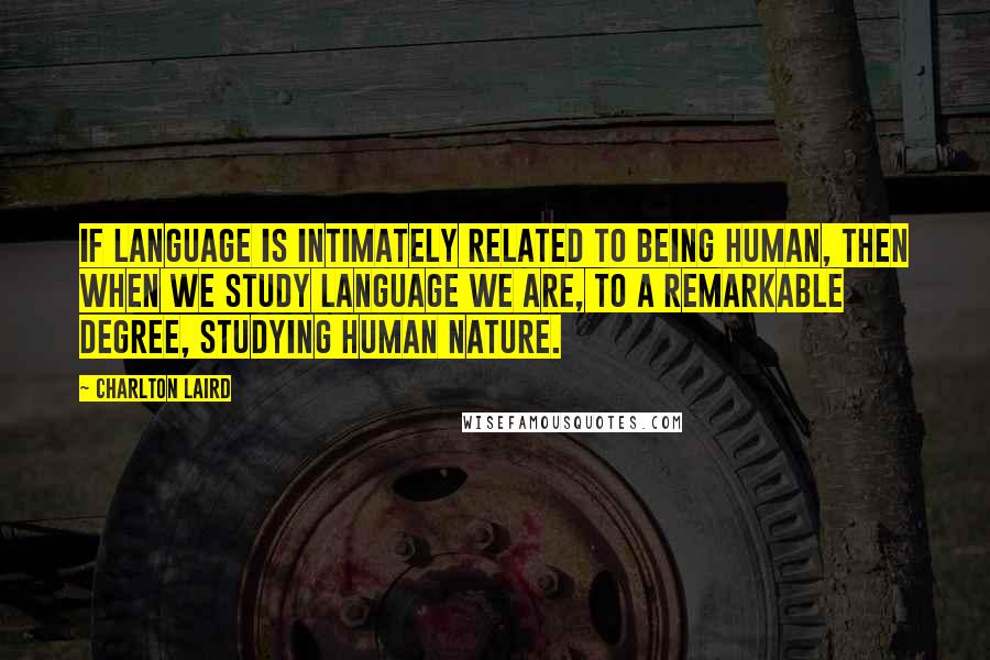 Charlton Laird Quotes: If language is intimately related to being human, then when we study language we are, to a remarkable degree, studying human nature.