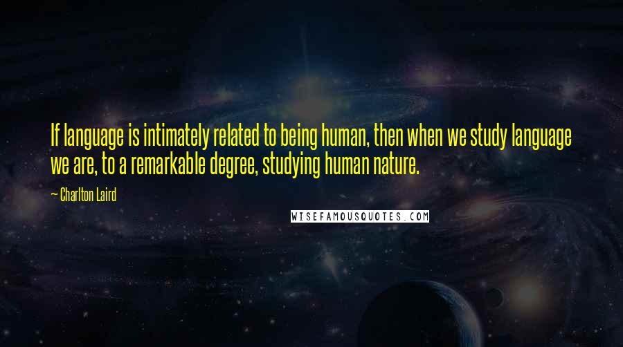 Charlton Laird Quotes: If language is intimately related to being human, then when we study language we are, to a remarkable degree, studying human nature.