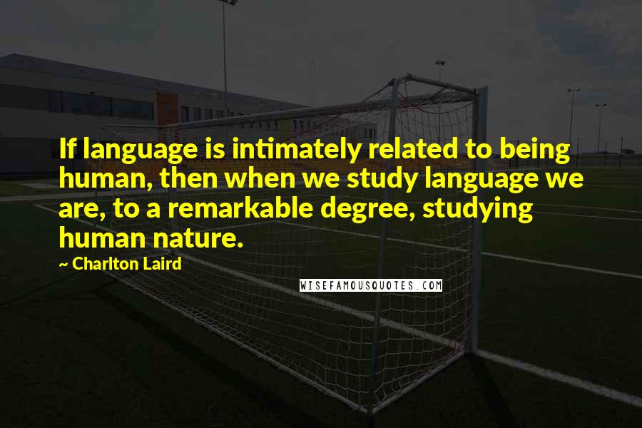 Charlton Laird Quotes: If language is intimately related to being human, then when we study language we are, to a remarkable degree, studying human nature.