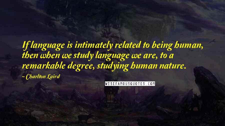 Charlton Laird Quotes: If language is intimately related to being human, then when we study language we are, to a remarkable degree, studying human nature.