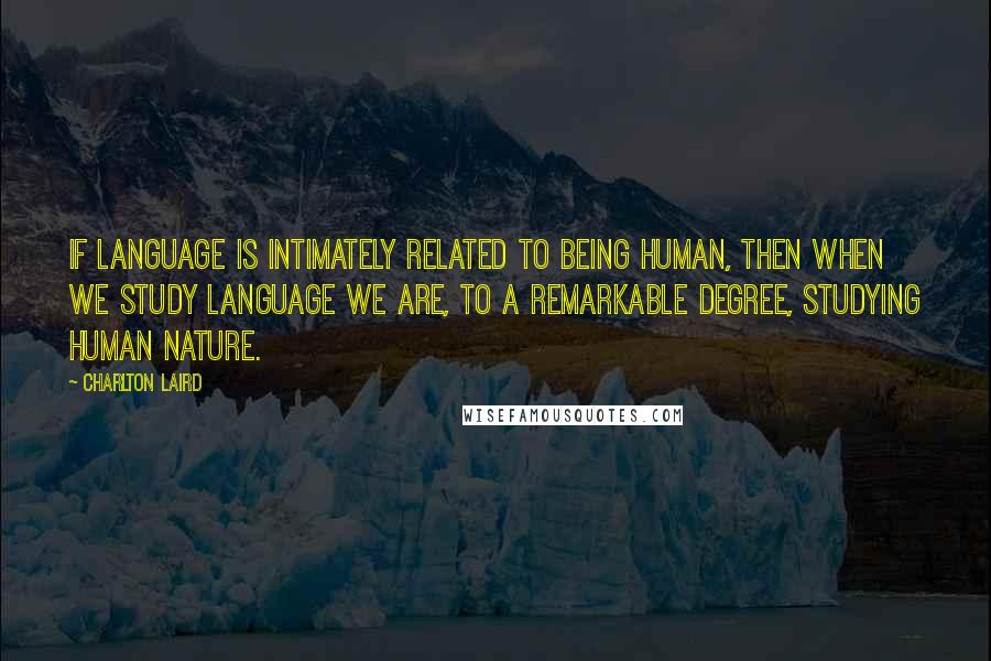 Charlton Laird Quotes: If language is intimately related to being human, then when we study language we are, to a remarkable degree, studying human nature.