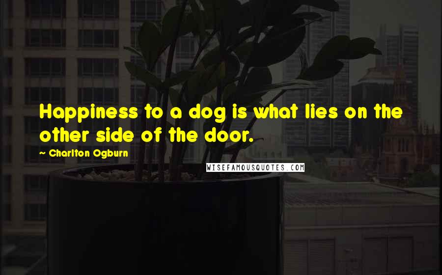 Charlton Ogburn Quotes: Happiness to a dog is what lies on the other side of the door.