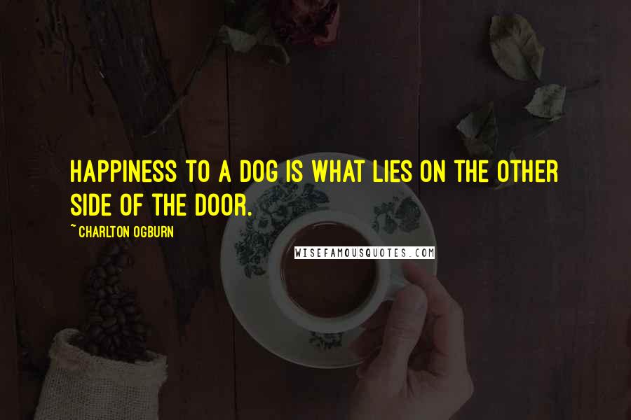 Charlton Ogburn Quotes: Happiness to a dog is what lies on the other side of the door.