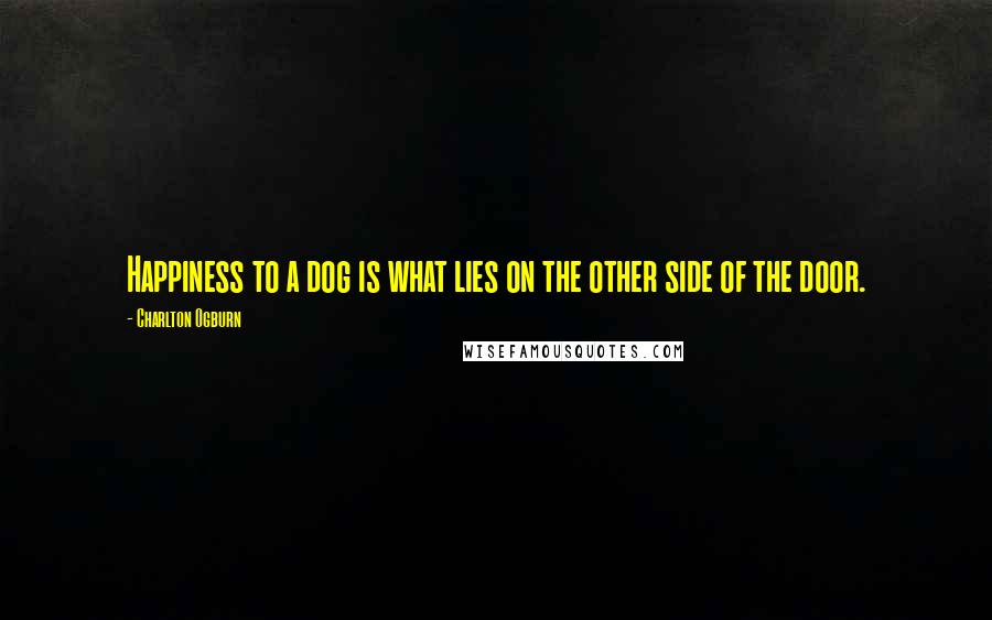 Charlton Ogburn Quotes: Happiness to a dog is what lies on the other side of the door.