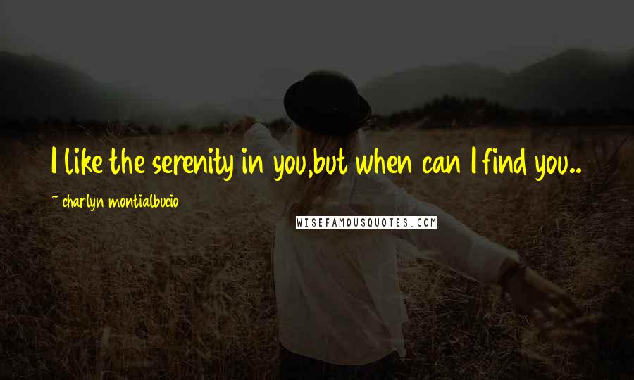 Charlyn Montialbucio Quotes: I like the serenity in you,but when can I find you..