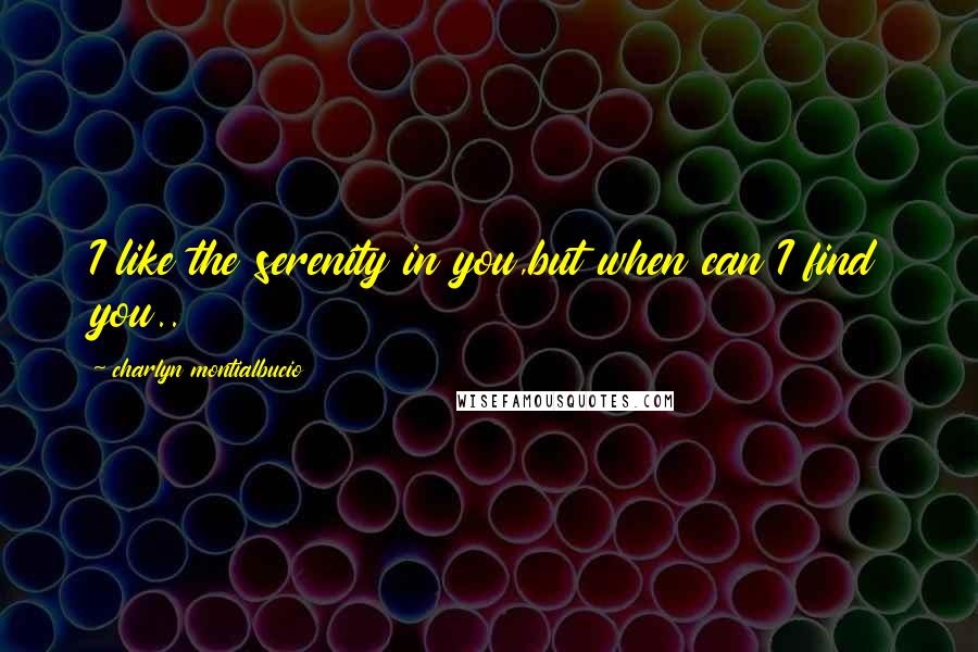 Charlyn Montialbucio Quotes: I like the serenity in you,but when can I find you..