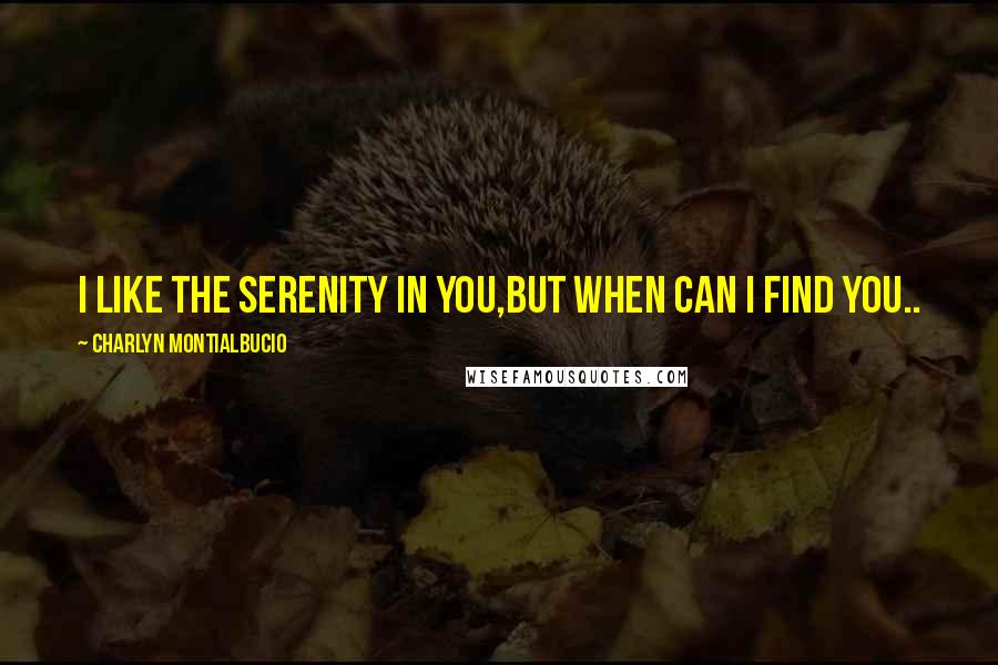 Charlyn Montialbucio Quotes: I like the serenity in you,but when can I find you..