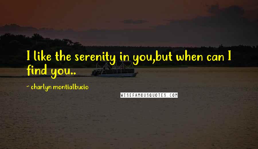 Charlyn Montialbucio Quotes: I like the serenity in you,but when can I find you..