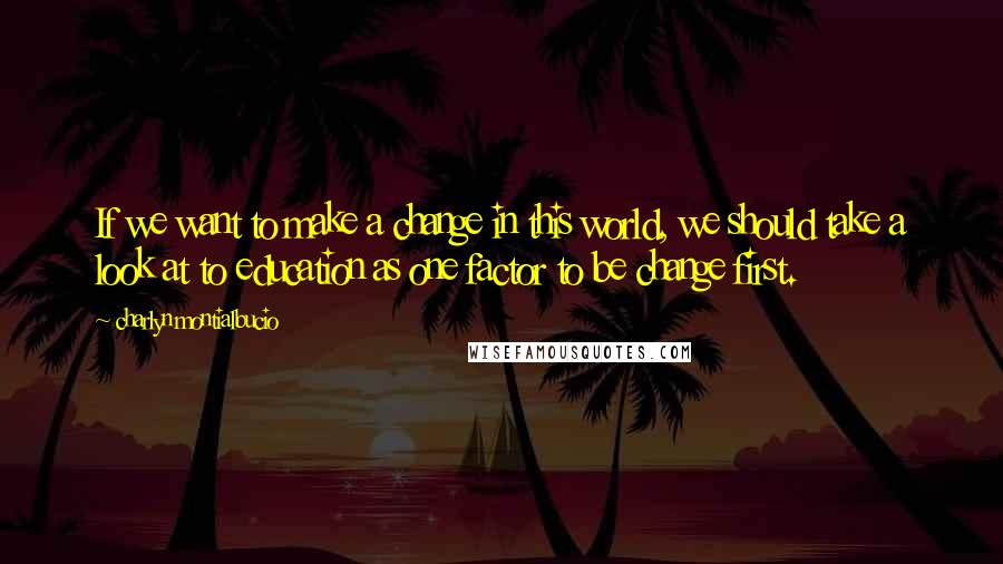 Charlyn Montialbucio Quotes: If we want to make a change in this world, we should take a look at to education as one factor to be change first.