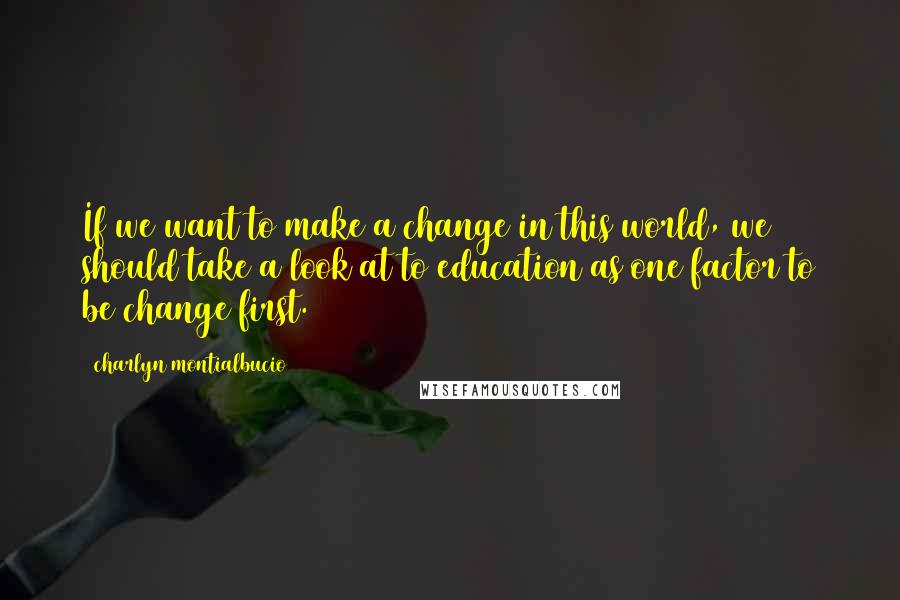 Charlyn Montialbucio Quotes: If we want to make a change in this world, we should take a look at to education as one factor to be change first.