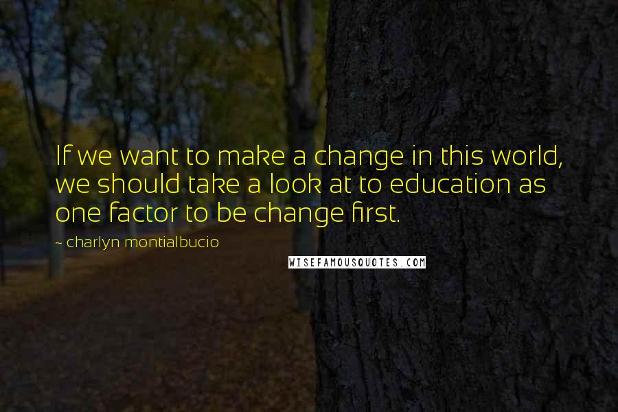 Charlyn Montialbucio Quotes: If we want to make a change in this world, we should take a look at to education as one factor to be change first.