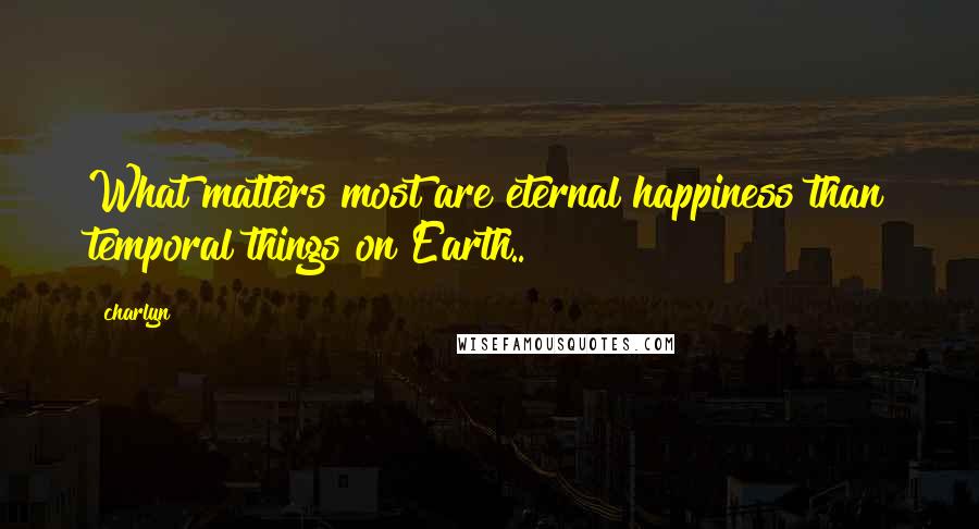 Charlyn Quotes: What matters most are eternal happiness than temporal things on Earth..