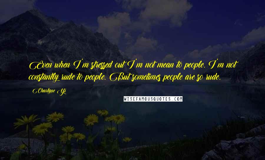 Charlyne Yi Quotes: Even when I'm stressed out I'm not mean to people. I'm not constantly rude to people. But sometimes people are so rude.