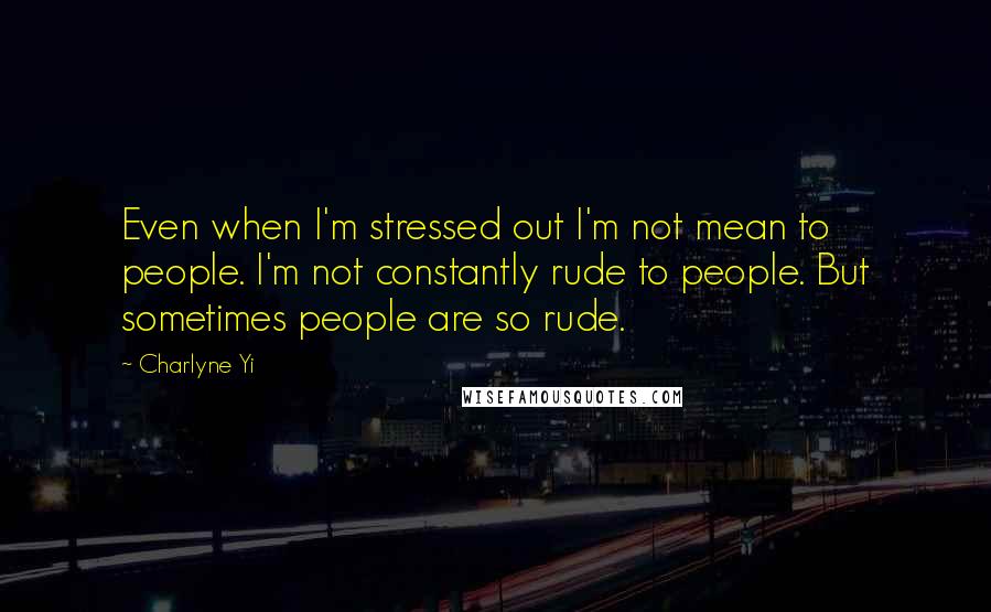 Charlyne Yi Quotes: Even when I'm stressed out I'm not mean to people. I'm not constantly rude to people. But sometimes people are so rude.