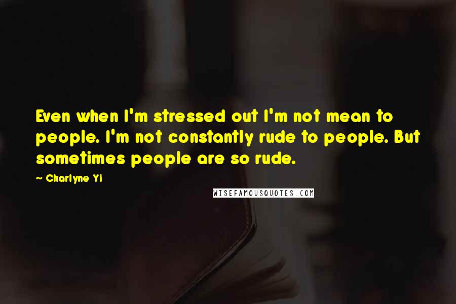 Charlyne Yi Quotes: Even when I'm stressed out I'm not mean to people. I'm not constantly rude to people. But sometimes people are so rude.