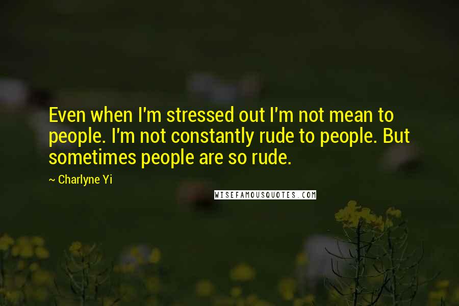 Charlyne Yi Quotes: Even when I'm stressed out I'm not mean to people. I'm not constantly rude to people. But sometimes people are so rude.