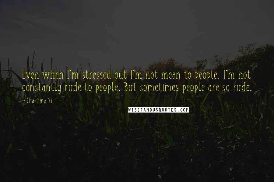 Charlyne Yi Quotes: Even when I'm stressed out I'm not mean to people. I'm not constantly rude to people. But sometimes people are so rude.