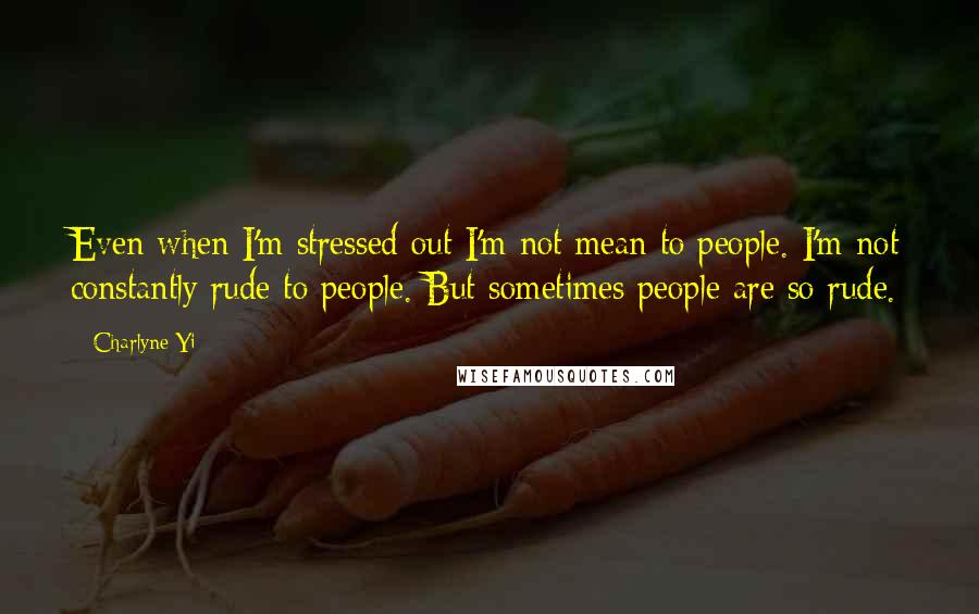 Charlyne Yi Quotes: Even when I'm stressed out I'm not mean to people. I'm not constantly rude to people. But sometimes people are so rude.