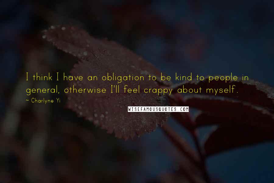 Charlyne Yi Quotes: I think I have an obligation to be kind to people in general, otherwise I'll feel crappy about myself.