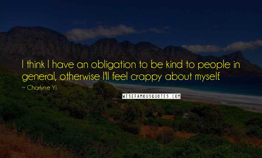 Charlyne Yi Quotes: I think I have an obligation to be kind to people in general, otherwise I'll feel crappy about myself.