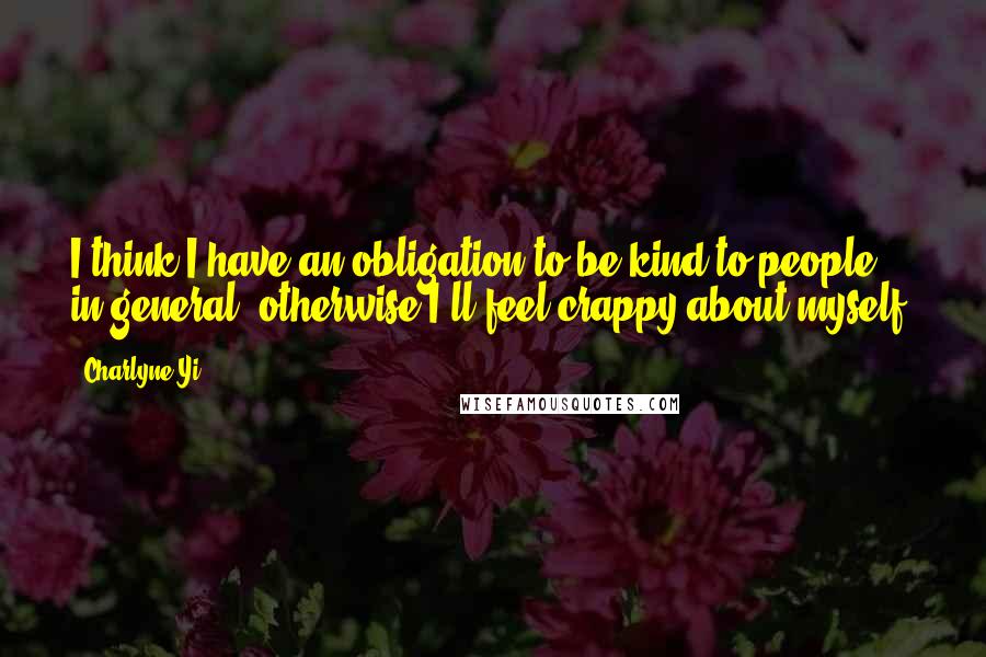 Charlyne Yi Quotes: I think I have an obligation to be kind to people in general, otherwise I'll feel crappy about myself.