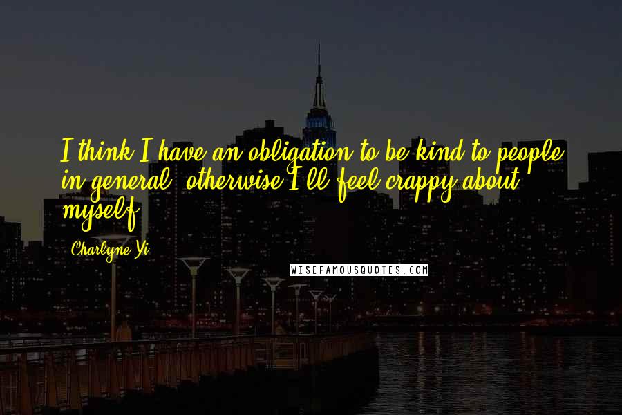 Charlyne Yi Quotes: I think I have an obligation to be kind to people in general, otherwise I'll feel crappy about myself.