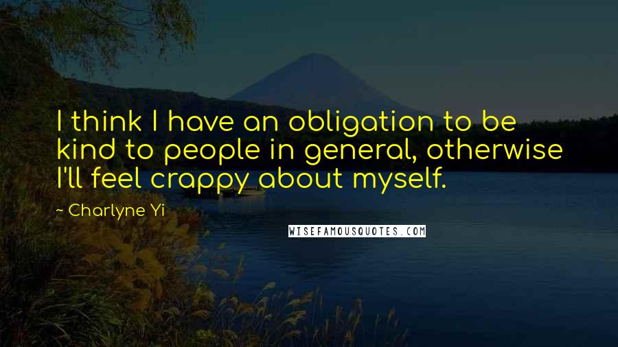 Charlyne Yi Quotes: I think I have an obligation to be kind to people in general, otherwise I'll feel crappy about myself.