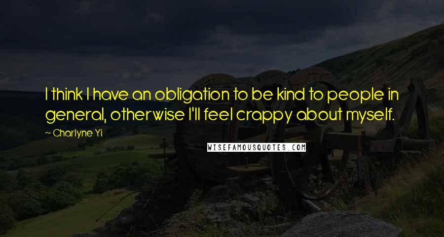 Charlyne Yi Quotes: I think I have an obligation to be kind to people in general, otherwise I'll feel crappy about myself.