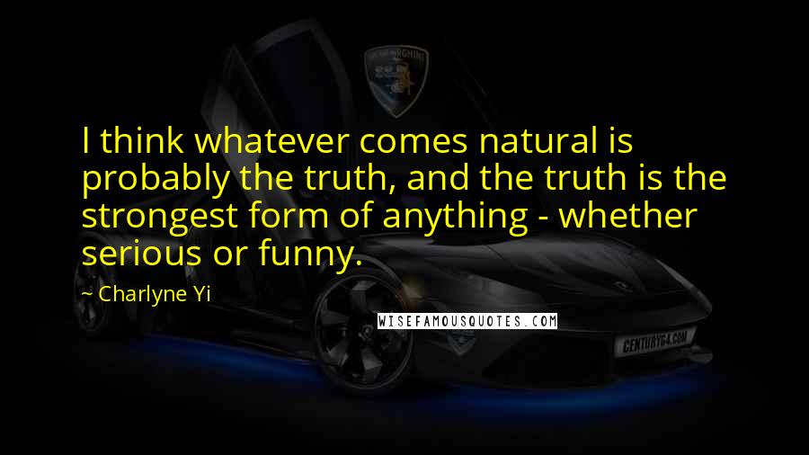 Charlyne Yi Quotes: I think whatever comes natural is probably the truth, and the truth is the strongest form of anything - whether serious or funny.