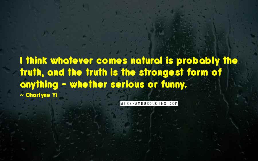 Charlyne Yi Quotes: I think whatever comes natural is probably the truth, and the truth is the strongest form of anything - whether serious or funny.