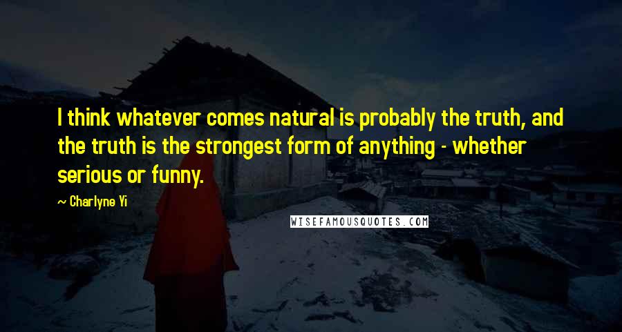 Charlyne Yi Quotes: I think whatever comes natural is probably the truth, and the truth is the strongest form of anything - whether serious or funny.