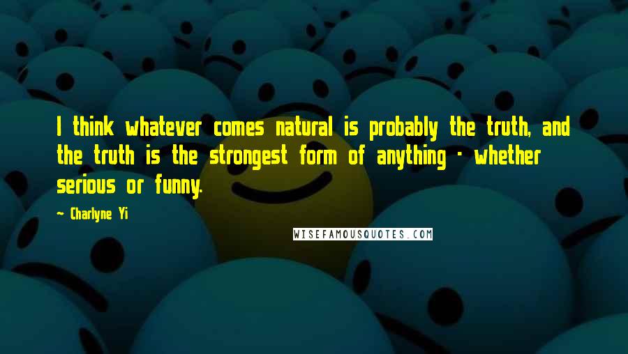 Charlyne Yi Quotes: I think whatever comes natural is probably the truth, and the truth is the strongest form of anything - whether serious or funny.