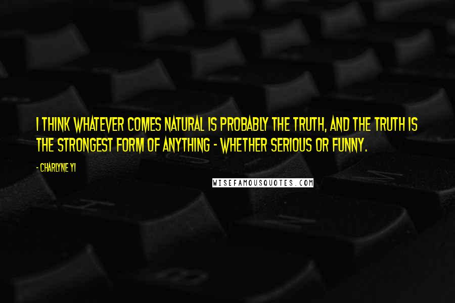 Charlyne Yi Quotes: I think whatever comes natural is probably the truth, and the truth is the strongest form of anything - whether serious or funny.