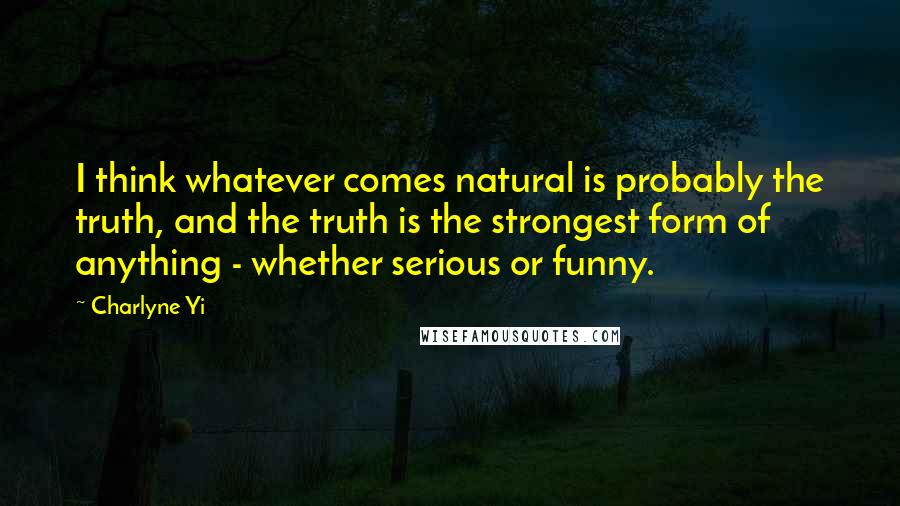 Charlyne Yi Quotes: I think whatever comes natural is probably the truth, and the truth is the strongest form of anything - whether serious or funny.