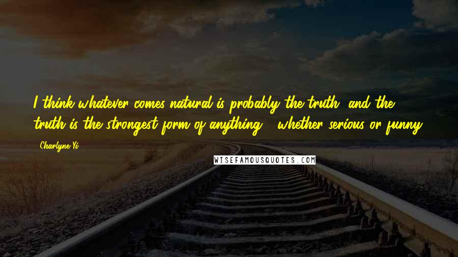 Charlyne Yi Quotes: I think whatever comes natural is probably the truth, and the truth is the strongest form of anything - whether serious or funny.