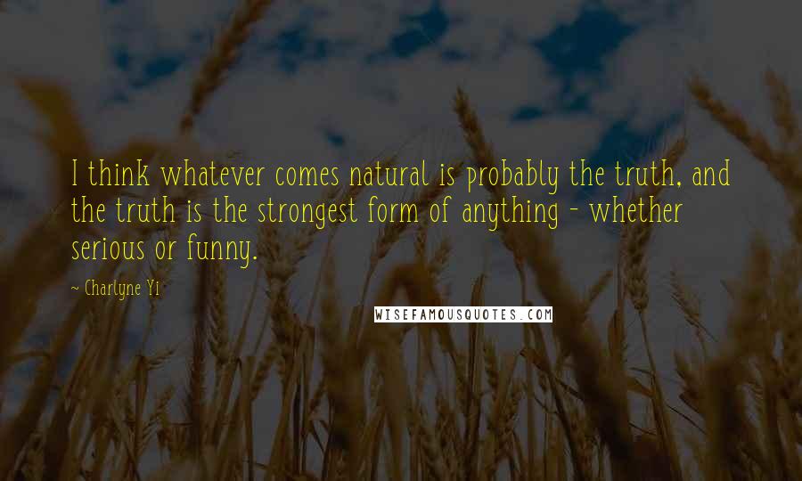 Charlyne Yi Quotes: I think whatever comes natural is probably the truth, and the truth is the strongest form of anything - whether serious or funny.