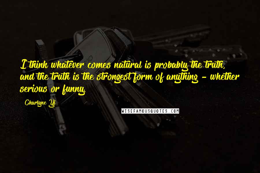 Charlyne Yi Quotes: I think whatever comes natural is probably the truth, and the truth is the strongest form of anything - whether serious or funny.