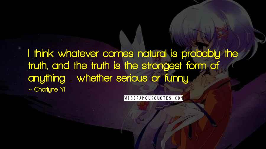 Charlyne Yi Quotes: I think whatever comes natural is probably the truth, and the truth is the strongest form of anything - whether serious or funny.