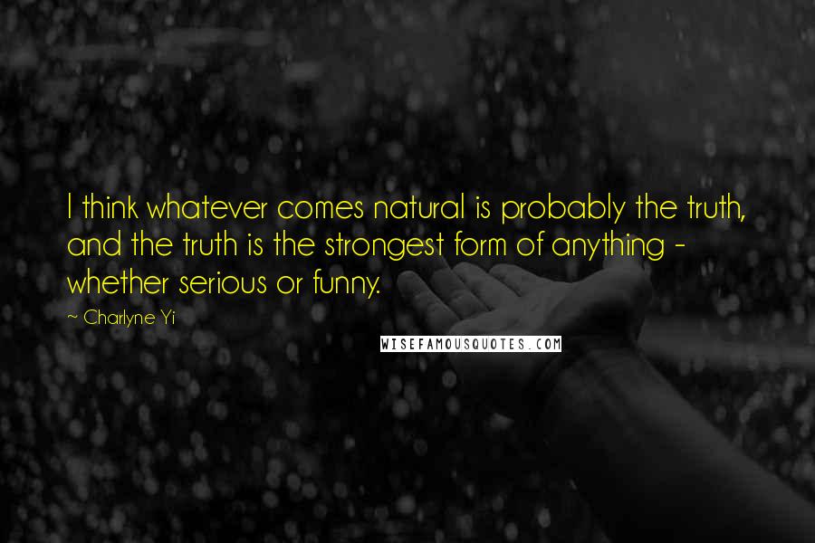 Charlyne Yi Quotes: I think whatever comes natural is probably the truth, and the truth is the strongest form of anything - whether serious or funny.