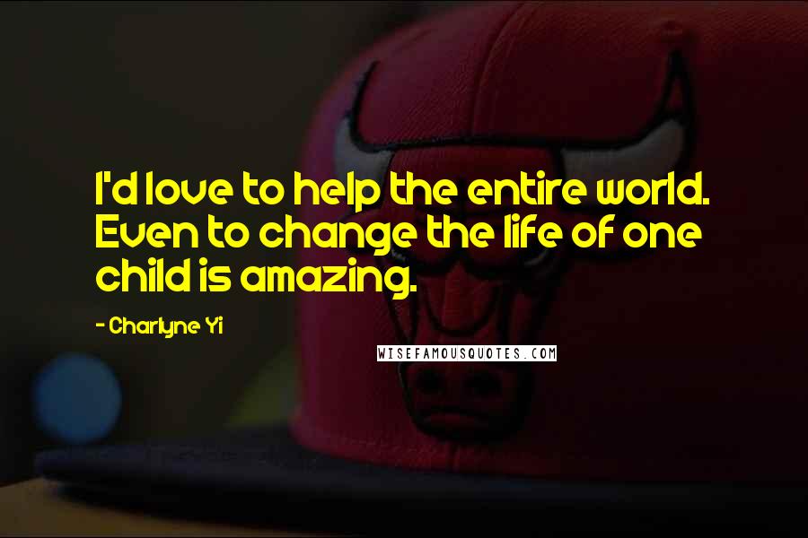 Charlyne Yi Quotes: I'd love to help the entire world. Even to change the life of one child is amazing.