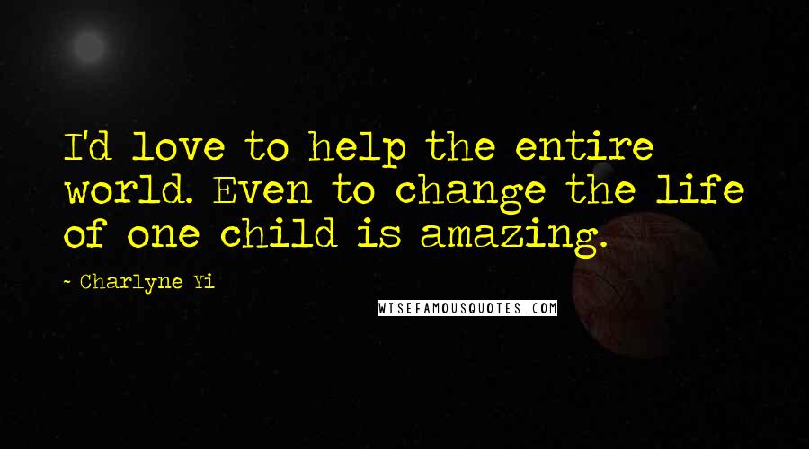 Charlyne Yi Quotes: I'd love to help the entire world. Even to change the life of one child is amazing.