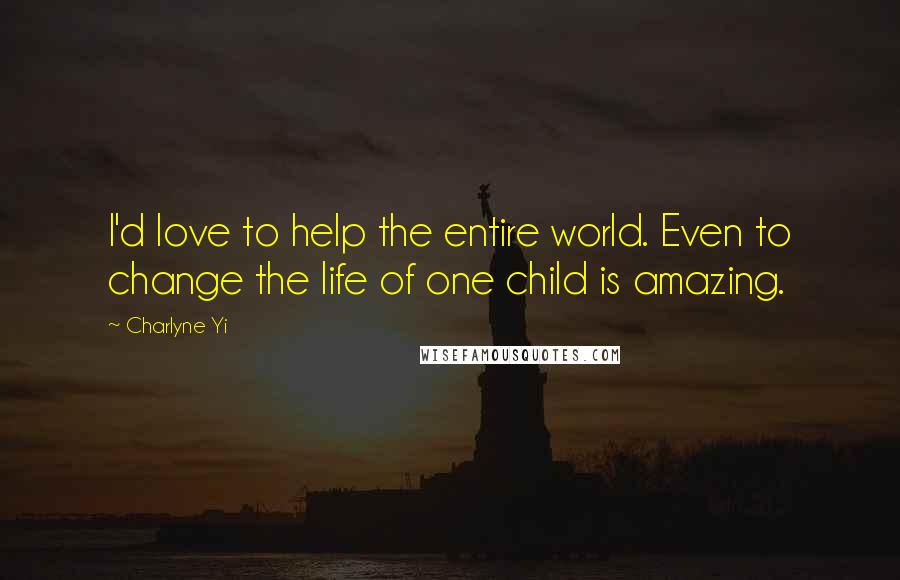 Charlyne Yi Quotes: I'd love to help the entire world. Even to change the life of one child is amazing.