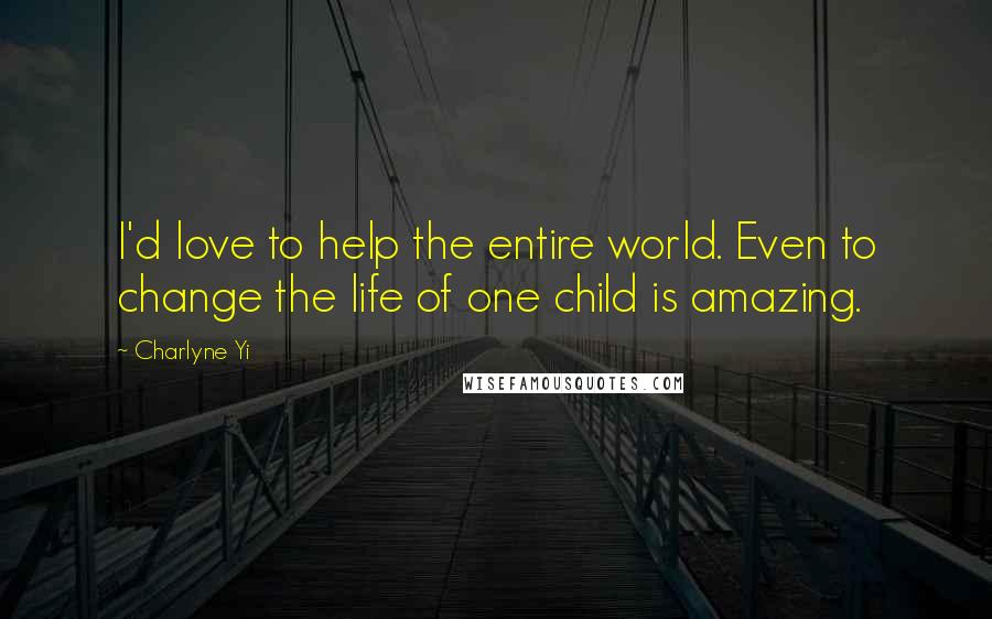 Charlyne Yi Quotes: I'd love to help the entire world. Even to change the life of one child is amazing.