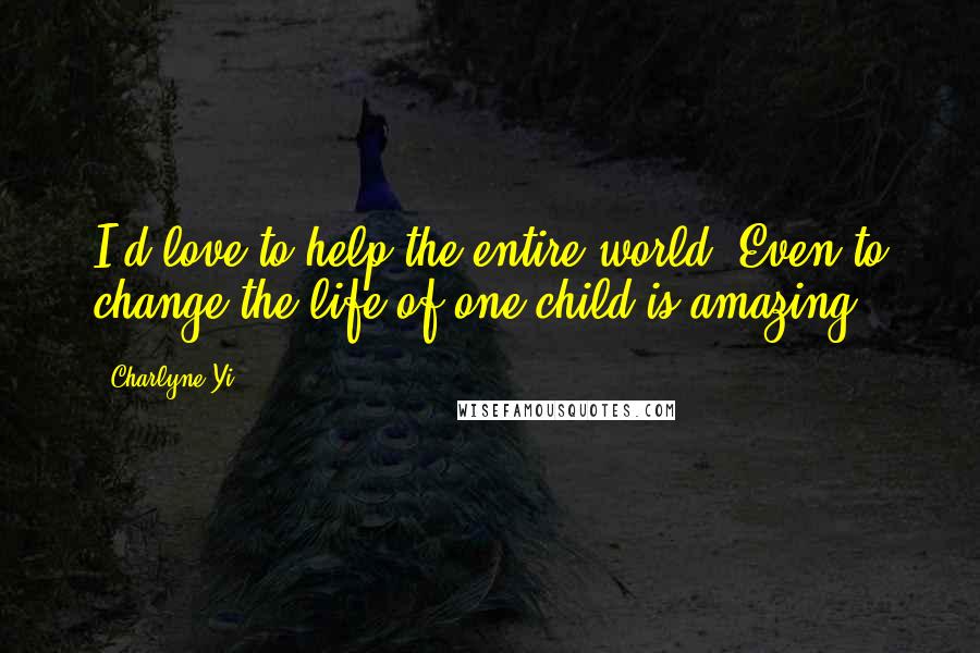 Charlyne Yi Quotes: I'd love to help the entire world. Even to change the life of one child is amazing.